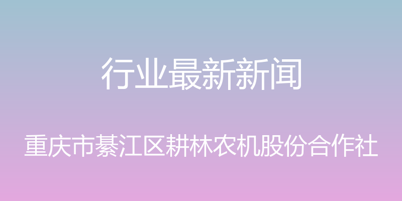 行业最新新闻 - 重庆市綦江区耕林农机股份合作社